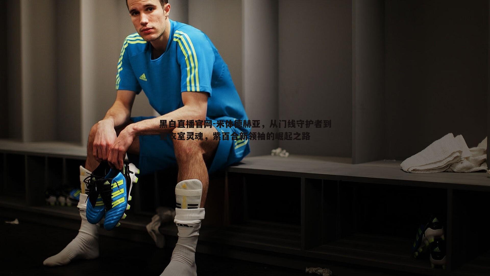 米体德赫亚，从门线守护者到更衣室灵魂，紫百合新领袖的崛起之路